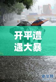 开平遭遇大暴雨袭击，最新消息实时播报