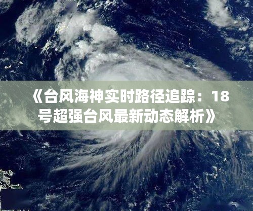 《台风海神实时路径追踪：18号超强台风最新动态解析》