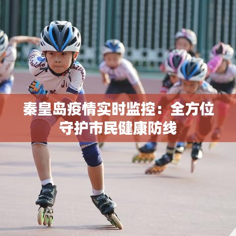 秦皇岛疫情实时监控：全方位守护市民健康防线