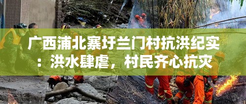 广西浦北寨圩兰门村抗洪纪实：洪水肆虐，村民齐心抗灾