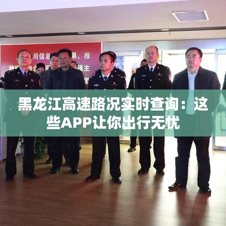 黑龙江高速路况实时查询：这些APP让你出行无忧