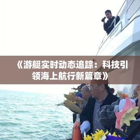 《游艇实时动态追踪：科技引领海上航行新篇章》