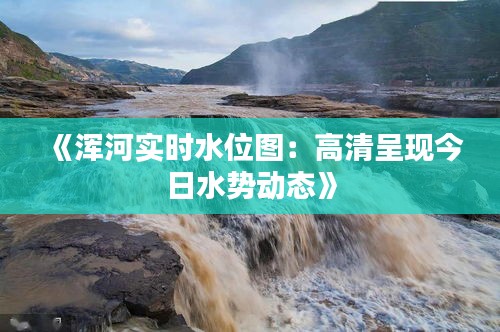 《浑河实时水位图：高清呈现今日水势动态》