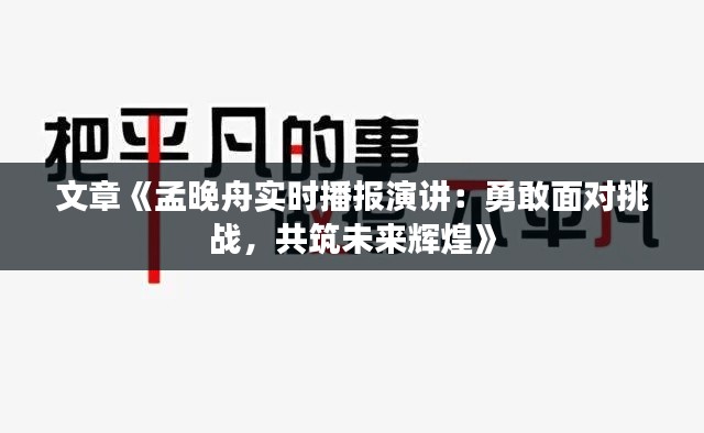 文章《孟晚舟实时播报演讲：勇敢面对挑战，共筑未来辉煌》