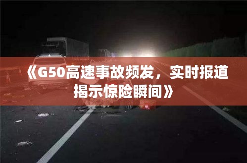 《G50高速事故频发，实时报道揭示惊险瞬间》