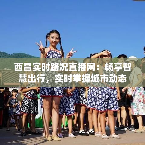 西昌实时路况直播网：畅享智慧出行，实时掌握城市动态