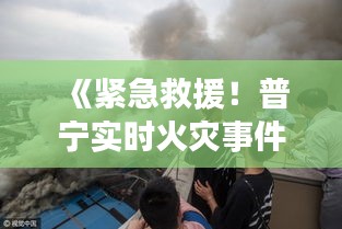 《紧急救援！普宁实时火灾事件：勇敢的消防员与市民的守望相助》