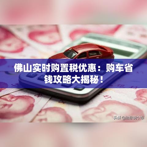 佛山实时购置税优惠：购车省钱攻略大揭秘！