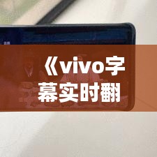 《vivo字幕实时翻译：打破语言障碍，畅享全球资讯》