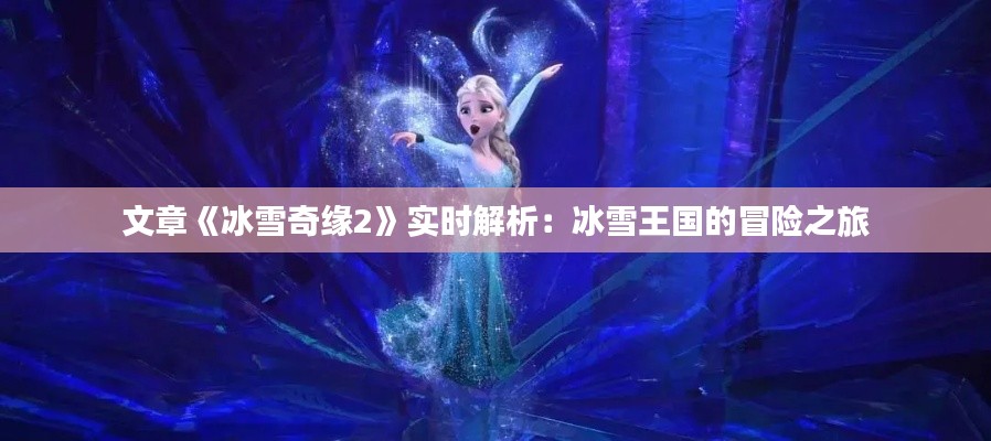 文章《冰雪奇缘2》实时解析：冰雪王国的冒险之旅