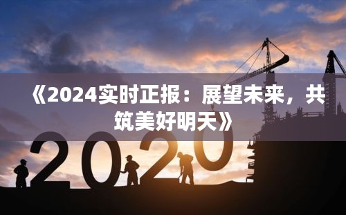 《2024实时正报：展望未来，共筑美好明天》