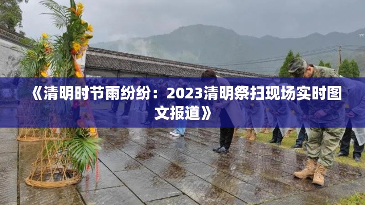 《清明时节雨纷纷：2023清明祭扫现场实时图文报道》