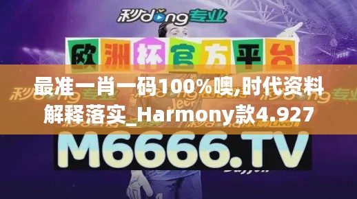 最准一肖一码100%噢,时代资料解释落实_Harmony款4.927