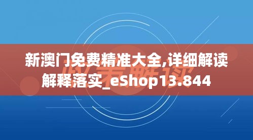 新澳门免费精准大全,详细解读解释落实_eShop13.844