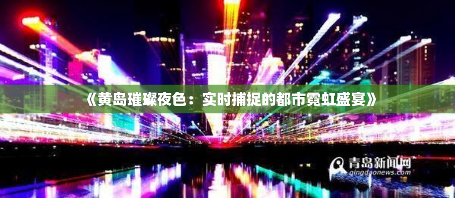 《黄岛璀璨夜色：实时捕捉的都市霓虹盛宴》