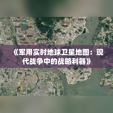 《军用实时地球卫星地图：现代战争中的战略利器》