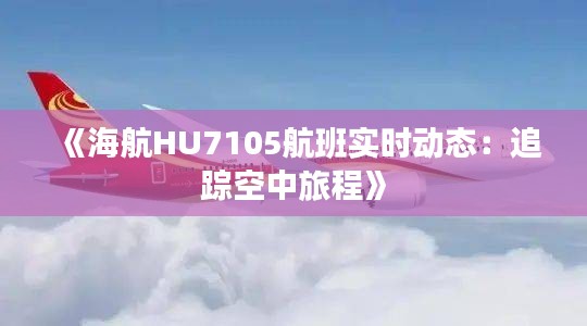 《海航HU7105航班实时动态：追踪空中旅程》