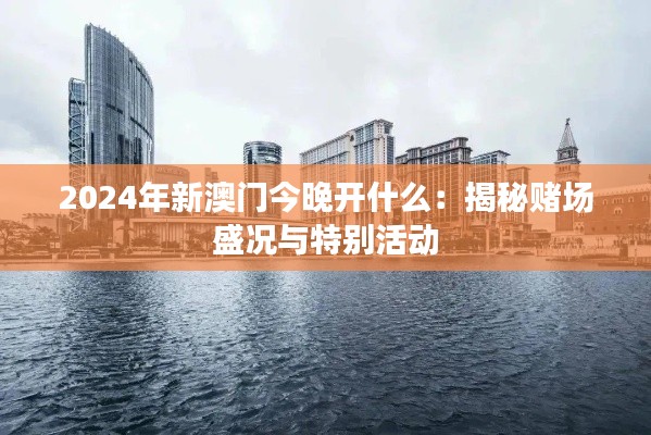 2024年新澳门今晚开什么：揭秘赌场盛况与特别活动