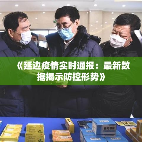 《延边疫情实时通报：最新数据揭示防控形势》