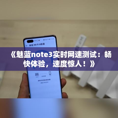 《魅蓝note3实时网速测试：畅快体验，速度惊人！》