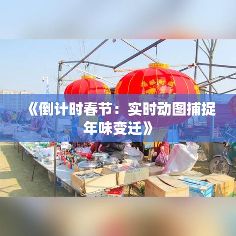 《倒计时春节：实时动图捕捉年味变迁》