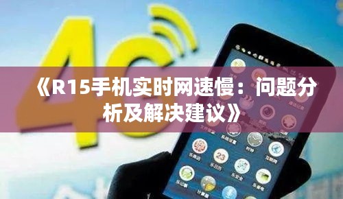 《R15手机实时网速慢：问题分析及解决建议》