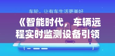 《智能时代，车辆远程实时监测设备引领安全新篇章》