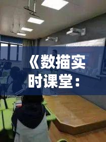 《数描实时课堂：创新教学模式引领未来教育》