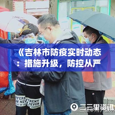 《吉林市防疫实时动态：措施升级，防控从严，守护健康防线》