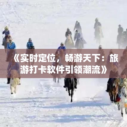 《实时定位，畅游天下：旅游打卡软件引领潮流》