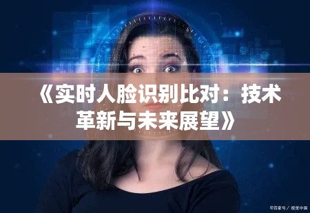 《实时人脸识别比对：技术革新与未来展望》