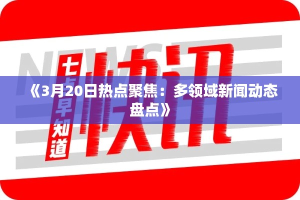 《3月20日热点聚焦：多领域新闻动态盘点》