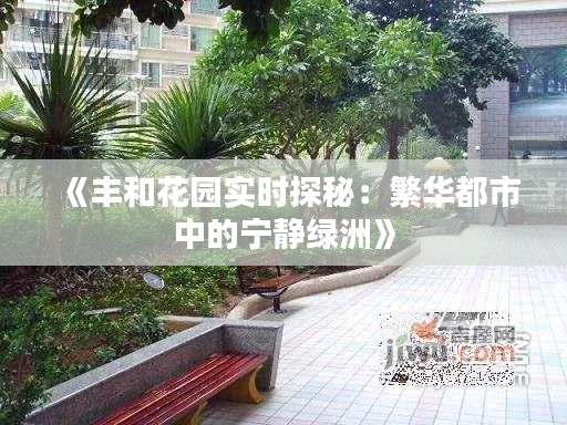 《丰和花园实时探秘：繁华都市中的宁静绿洲》