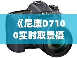 《尼康D7100实时取景摄影攻略：提升拍摄技巧全解析》