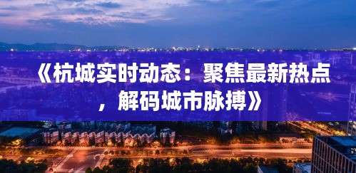 《杭城实时动态：聚焦最新热点，解码城市脉搏》