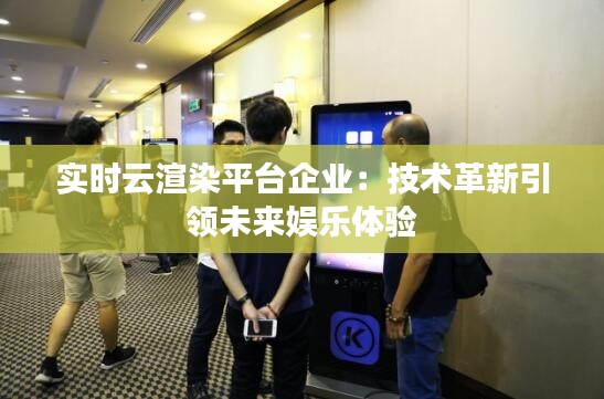 实时云渲染平台企业：技术革新引领未来娱乐体验