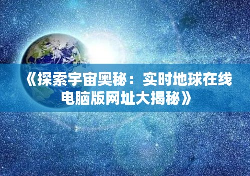 《探索宇宙奥秘：实时地球在线电脑版网址大揭秘》