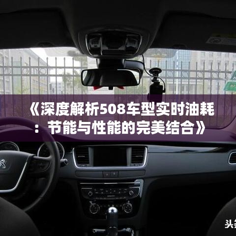 《深度解析508车型实时油耗：节能与性能的完美结合》