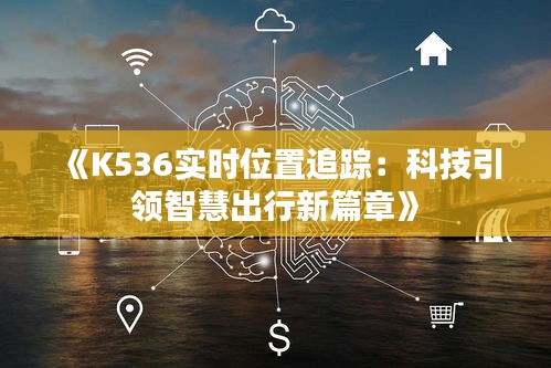 《K536实时位置追踪：科技引领智慧出行新篇章》