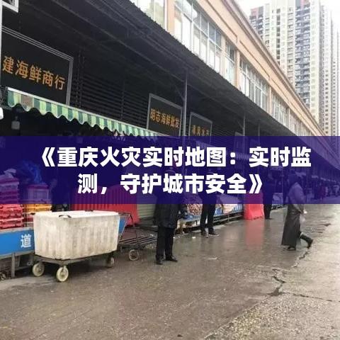 《重庆火灾实时地图：实时监测，守护城市安全》