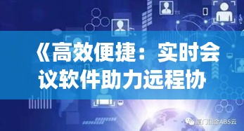 《高效便捷：实时会议软件助力远程协作新时代》