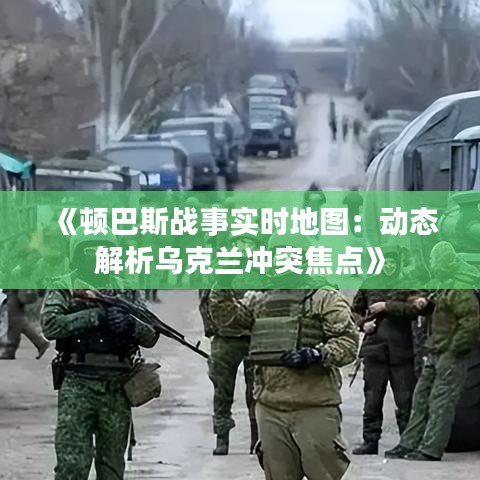 《顿巴斯战事实时地图：动态解析乌克兰冲突焦点》