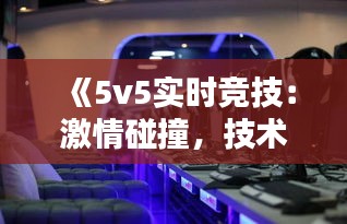 《5v5实时竞技：激情碰撞，技术对决的电竞盛宴》