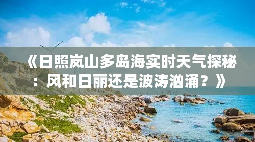 《日照岚山多岛海实时天气探秘：风和日丽还是波涛汹涌？》