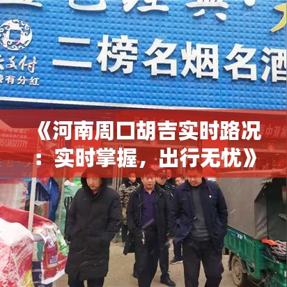 《河南周口胡吉实时路况：实时掌握，出行无忧》