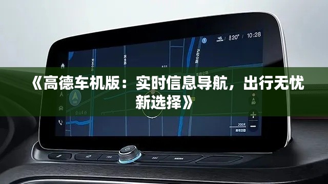 《高德车机版：实时信息导航，出行无忧新选择》