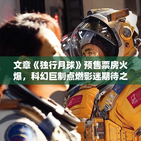 文章《独行月球》预售票房火爆，科幻巨制点燃影迷期待之火