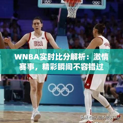 WNBA实时比分解析：激情赛事，精彩瞬间不容错过