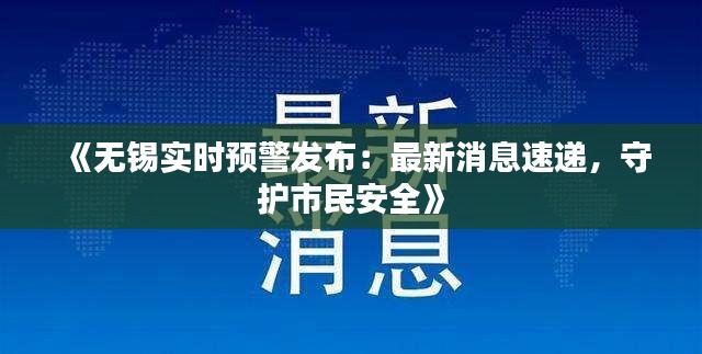 《无锡实时预警发布：最新消息速递，守护市民安全》