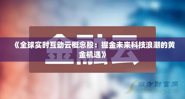 《全球实时互动云概念股：掘金未来科技浪潮的黄金机遇》